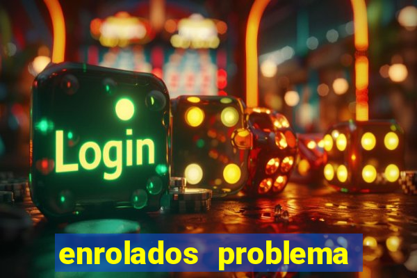 enrolados problema em dobro